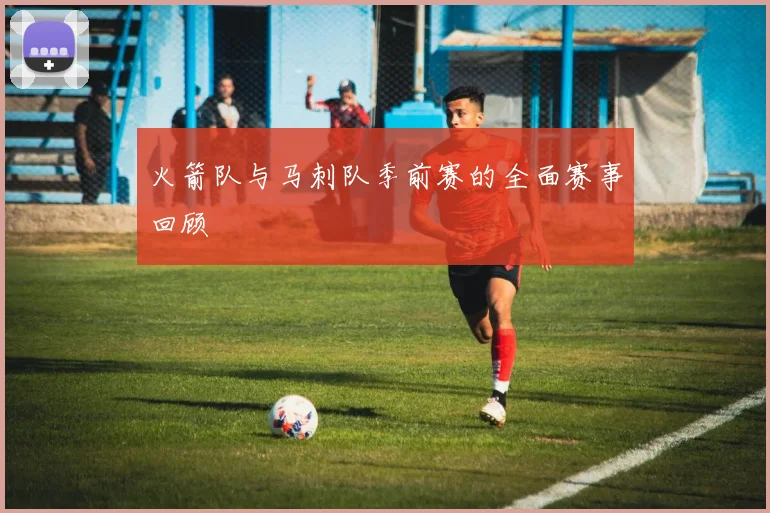 火箭队与马刺队季前赛的全面赛事回顾