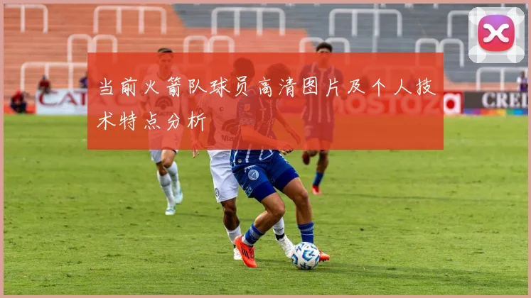 当前火箭队球员高清图片及个人技术特点分析