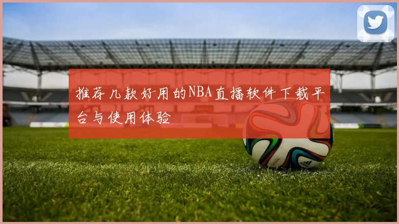 推荐几款好用的NBA直播软件下载平台与使用体验