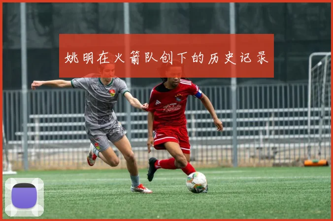 姚明在火箭队创下的历史记录