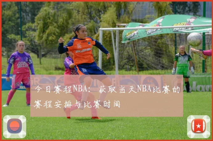 今日赛程NBA：获取当天NBA比赛的赛程安排与比赛时间