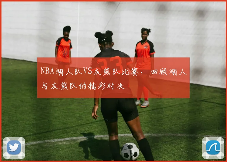 NBA湖人队VS灰熊队比赛，回顾湖人与灰熊队的精彩对决