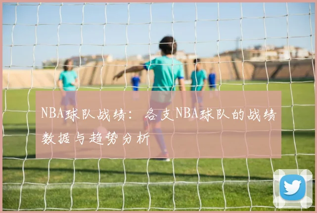 NBA球队战绩：各支NBA球队的战绩数据与趋势分析