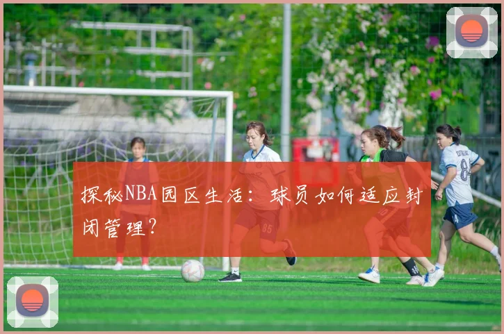 探秘NBA园区生活：球员如何适应封闭管理？